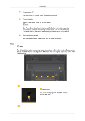 Page 12Power button []
Use this button for turning the PDP Display on and off.
Power indicator
Shows PowerSaver mode by blinking green Note
See PowerSaver described 
 in the manual for further information regarding
power saving functions. For energy conservation, turn your PDP Display
OFF when it is not needed or when leaving it unattended for long periods.
Remote Control Sensor
Aim the remote control towards this spot on the PDP Display. Rear
 Note
For  detailed 

information  concerning  cable  connections,...