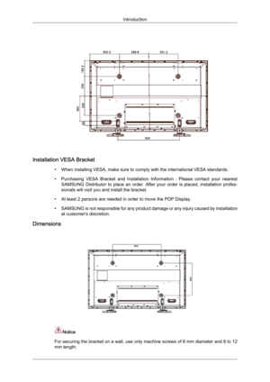 Page 19Installation VESA Bracket
• When installing VESA, make sure to comply with the international VESA standards.
• Purchasing  VESA  Bracket  and  Installation  Information  :  Please  contact  your  nearest SAMSUNG  Distributor  to  place  an  order.  After  your  order  is  placed,  installation  profes-
sionals will visit you and install the bracket.
• At least 2 persons are needed in order to move the PDP Display.
• SAMSUNG is not responsible for any product damage or any injury caused by installation at...