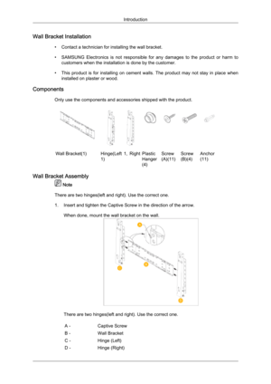 Page 20Wall Bracket Installation
• Contact a technician for installing the wall bracket.
• SAMSUNG  Electronics  is  not  responsible  for  any  damages  to  the  product  or  harm  to customers when the installation is done by the customer.
• This  product  is  for  installing  on  cement  walls.  The  product  may  not  stay  in  place  when installed on plaster or wood.
Components Only use the components and accessories shipped with the product. Wall Bracket(1) Hinge(Left  1,  Right
1)Plastic
Hanger...