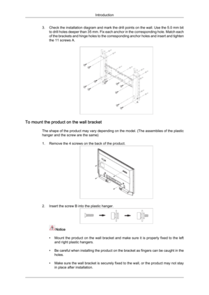 Page 263. Check the installation diagram and mark the drill points on the wall. Use the 5.0 mm bit
to  drill holes deeper than 35 mm. Fix each anchor in the corresponding hole. Match each
of the brackets and hinge holes to the corresponding anchor holes and insert and tighten
the 11 screws A. To mount the product on the wall bracket
The 
 shape of the product may vary depending on the model. (The assemblies of the plastic
hanger and the screw are the same)
1. Remove the 4 screws on the back of the product. 2....