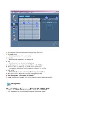 Page 41 
 
 
Info Grid shows some basic information necessary to Image Size Control.
1)  ( Power Status) 
- Shows the power status of the current display.
2) Image Size   - Shows the current Image Size of the display in use.
3) Input   - Shows the current Input Source of the display in use.
4) Info Grid displays only the displays whose Input Source is PC, BNC, DVI. 
5) PC Source - When you click Image Size, the PC Source tab first appear.   - The Image Size Control button controls Image Size available for PC,...