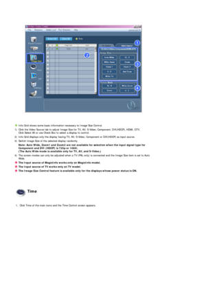 Page 42 
 
 
Info Grid shows some basic information necessary to Image Size Control.
1) Click the Video Source tab to adjust Image Size for TV, AV, S-Video, Component, DVI(HDCP), HDMI, DTV.   Click Select All or use Check Box to select a display to control.
2) Info Grid displays only the display having TV, AV, S-Video, Component or DVI(HDCP) as input source. 
3) Switch Image Size of the selected display randomly. Note: Auto Wide, Zoom1 and Zoom2 are not available for selection when the input signal type for...