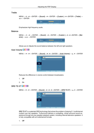 Page 66Treble
MENU →   →  → ENTER 
→ [Sound] → → ENTER 
→ [Custom  ]→ →
ENTER→ [Treble] → ,   → ENTER
Emphasizes high frequency audio.
Balance MENU →   →  → 
ENTER 
→ [Sound] → → ENTER 
→ [Custom  ]→ → →
ENTER→ [Bal-
ance] →  ,   → ENTER
Allows you to Adjusts the sound balance between the left and right speakers.
Auto Volume  MENU 
→   →  → 
ENTER 
→ [Sound] → → → ENTER 
→ [Auto Volume] →   ,   → ENTER
Reduces the difference in volume control between broadcasters.
1.
Off
2. On
SRS TS XT  MENU 
→   →  → 
ENTER...