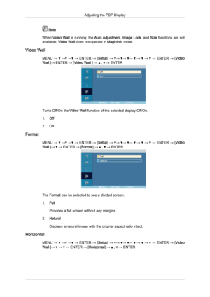 Page 71 Note
When  Video 
Wall is running, the  Auto Adjustment, Image Lock, and Size functions are not
available.  Video Wall does not operate in  MagicInfo mode.
Video Wall MENU →   →  →  → 
ENTER 
→ [Setup] →  →  →  →   →   →   → ENTER 
→ [Video
Wall ] → ENTER → [Video Wall ] →   ,   → ENTER
Turns Off/On the 
Video Wall function of the selected display Off/On.
1. Off
2. On
Format MENU →   →  →  → 
ENTER 
→ [Setup] →  →  →  →   →   →   → ENTER 
→ [Video
Wall ] →   
→  ENTER → [Format] →   ,   → ENTER
The...