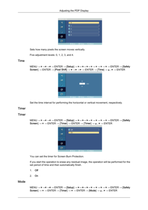 Page 74Sets how many pixels the screen moves vertically.
Five adjustment levels: 0, 1, 2, 3, and 4.
Time MENU →   →  →  → ENTER 
→ [Setup] →  →  →  →   →   →   →   → ENTER 
→ [Safety
Screen] → ENTER → [Pixel Shift] →   →  →  → ENTER → [Time] →   ,   → ENTER
Set the time interval for performing the horizontal or vertical movement, respectively.
Timer
Timer MENU →   →  →  → 
ENTER 
→ [Setup] →  →  →  →   →   →   →   → ENTER 
→ [Safety
Screen] →   → ENTER → [Timer] → ENTER → [Timer] →   ,   → ENTER
You can set the...