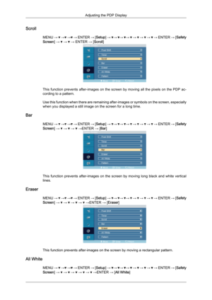 Page 76Scroll
MENU →   →  →  → ENTER 
→ [Setup] →  →  →  →   →   →   →   → ENTER 
→ [Safety
Screen] →   →   → ENTER → [Scroll]
This function prevents after-images on the screen by moving all the pixels on the PDP ac-
cording to a pattern.
Use 

this function when there are remaining after-images or symbols on the screen, especially
when you displayed a still image on the screen for a long time.
Bar MENU →   →  →  → 
ENTER 
→ [Setup] →  →  →  →   →   →   →   → ENTER 
→ [Safety
Screen] →   →   →   →ENTER → [Bar]...