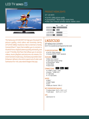 Page 13 60Hz
70,000:1
1080p
Dynamic Contrast relative scales are different for LCD,  LED, and PDP .
     #  OF  HDMI
CONNECTION S
PRODUCT HIGHLIGHTS
32" LCD HDTV
• Full HD 1080p picture quality
• ConnectShare
™ Movie brings movies home
• Wide Color Enhancer provides natural, realistic colors
The Samsung LCD 530 HDTV brings you the powerful 
picture  quality,  vivid  colors  and  stunning  clarity   
of Full HD 1080p resolution. Not to mention a handy 
ConnectShare™ input that enables you to connect a...