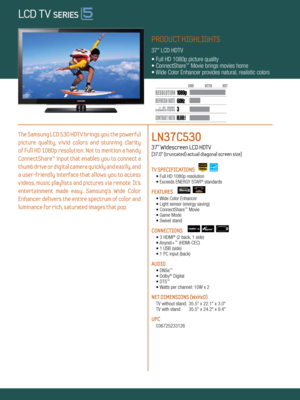 Page 13 60Hz
80,000:1
1080p
Dynamic Contrast relative scales are different for LCD,  LED, and PDP .
     #  OF  HDMI
CONNECTION S
PRODUCT HIGHLIGHTS
37" LCD HDTV
• Full HD 1080p picture quality
• ConnectShare
™ Movie brings movies home
• Wide Color Enhancer provides natural, realistic colors
The Samsung LCD 530 HDTV brings you the powerful 
picture  quality,  vivid  colors  and  stunning  clarity   
of Full HD 1080p resolution. Not to mention a handy 
ConnectShare™ input that enables you to connect a...