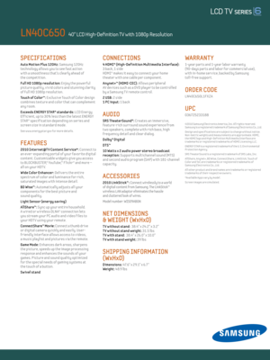 Page 2SPECIFICATIONS 
Auto Mot ion Plus 120Hz: Samsung 120Hz 
technology al lows you to see fast act ion   
w ith a smoothness that’s clearly ahead of  
the compet it ion. 
Ful l Hd 1080p resolut ion: Enjoy the powerful 
picture quality, v iv id colors and stunning clar ity 
of Ful l HD 1080p resolut ion.
Touch of Color™: E xclusive Touch of Color design 
combines texture and color that can complement 
any room.
E xceeds ENERGY STAR® standards: LCD Energy  
Eff icient , up to 30% less than the latest ENERGY...