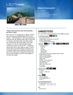 Page 1Finally, entertainment and communication  
go hand in hand. 
The future of TV connectivity is calling, and the 
60-inch Samsung UN60D7050 LED TV is the 
answer – with the power of WiFi and Skype built 
right into the set. Making video calls in real time 
is a breeze, and both audio and video quality 
are crystal-clear. Samsung widens your view  
of what a TV can do, with advanced online 
connectivity known as Smart TV™ – enhanced 
web access and a wide range of apps. To top it 
all off, Samsung 3D...