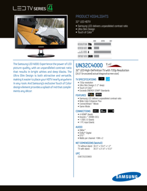 Page 14
TB
D
2,000,000:1
720p
60Hz
Dynamic Contrast relative scales are different for LCD,  LED, and PDP .
     #  OF  HDMI
CONNECTION S
PRODUCT HIGHLIGHTS
32" LED HDTV
•  Samsung LED delivers unparalleled contrast ratio
• Ultra Slim Design
• Touch of Color
™
UN32C4000    
32" LED High-Definition TV with 720p Resolution   
[31.5” (truncated) actual diagonal screen size]
TV SPECIFICATIONS
 • 720p resolution
  • Ultra Slim Design (1.2" deep)
  • Touch of Color
™
 • Exceeds ENERGY STAR® Standards...