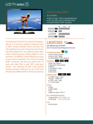 Page 1LOCAL DIMMING
4 60Hz
80,000:1
1080p
Dynamic Contrast relative scales are different for LCD,  LED, and PDP .
     #  OF  HDMI
CONNECTION S
PRODUCT HIGHLIGHTS
32" LCD HDTV
• Touch of Color
™ offers a sophisticated look
• Turn your HDTV into a multimedia center
• Exceeds ENERGY STAR
® standards
The Samsung LCD 550 HDT V is as beautiful aestheti -
cally  as  it  is  in  picture  quality:  An  exclusive  Touch   
of  Color™  design  combines  texture  and  color  that 
will complement any room. It...