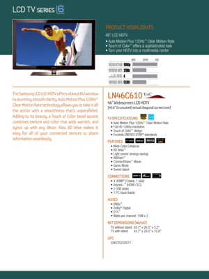 Page 1LOCAL DIMMING
4 120Hz
120,000:1
1080 p
Dynamic Contrast relative scales are different for LCD,  LED, and PDP .
     #  OF  HDMI
CONNECTION S
The Samsung LCD 610 HDTV offers a beautiful window 
to stunning, smooth clarity. Auto Motion Plus 120Hz™ 
Clear Motion Rate technology allows you to take in all 
the  action  with  a  smoothness  that’s  unparalleled. 
Adding  to  its  beauty,  a  Touch  of  Color  bezel  accent 
combines  texture  and  color  that  adds  warmth,  and 
syncs  up  with  any  décor....