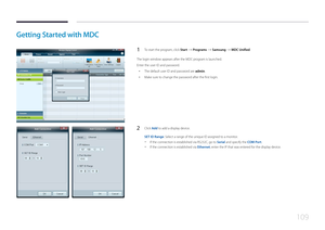 Page 109109
Getting Started with MDC
1 To start the program, click Start  Programs  Samsung  MDC Unified.
The login window appears after the MDC program is launched.
Enter the user ID and password.
 • The default user ID and password are admin.
 •Make sure to change the password after the first login.
2 Click Add  to add a display device.
SET ID Range: Select a range of the unique ID assigned to a monitor.
 - If the connection is established via RS232C, go to Serial and specify the COM Port.
 -If the connection...