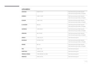 Page 149149
LATIN AMERICA
COSTA RICA0-800-507-7267http://www.samsung.com/latin (Spanish)
http://www.samsung.com/latin_en (English)
DOMINICA1-800-751-2676http://www.samsung.com/latin (Spanish)
http://www.samsung.com/latin_en (English)
ECUADOR1-800-10-7267http://www.samsung.com/latin (Spanish)
http://www.samsung.com/latin_en (English)
EL SALVADOR800-6225http://www.samsung.com/latin (Spanish)
http://www.samsung.com/latin_en (English)
GUATEMALA1-800-299-0013http://www.samsung.com/latin (Spanish)...