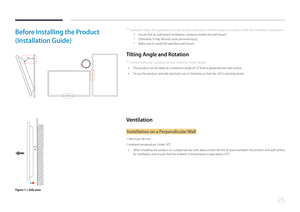 Page 2525
Before Installing the Product 
(Installation Guide)
15˚
 ―
To prevent injury, this apparatus must be securely attached to the floor/wall in accordance with the installation instructions.
 - Ensure that an authorized installation company installs the wall mount.
 -Otherwise, it may fall and cause personal injury.
 -Make sure to install the specified wall mount.
Tilting Angle and Rotation
 ―
Contact Samsung Customer Service Center for further details.
 • The product can be tilted at a maximum angle of...