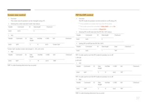 Page 3737
Screen size control
 •Function
The screen size of a product can be changed using a PC.
 •Viewing the screen size (Get Screen Size Status)
Header Command IDData length Checksum
0xAA 0x19 0
 •
Ack
Header Command IDData 
length Ack/Nak
r-CMDVal1 Checksum
0xAA 0xFF 3'A' 0x19"Screen Size"
"Screen Size": product screen size (range: 0 – 255, unit: inch)
 •
Nak
Header Command IDData 
length Ack/Nak
r-CMDVal1 Checksum
0xAA 0xFF 3'N' 0x19"ERR"
"ERR": A code...