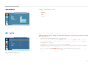 Page 6060
Transparency
PIP
PIP
Move Enter Return
PIP 
：On 
Source  ：HDMI 1 
Size  ：---- 
Position  ：---- 
Transparency  ：투명하게
Opaque  Medium
Low High
 -
The displayed image may differ depending on the model.
Adjusts the Transparency of PIP windows.
 • High
 •Medium
 •Low
 •Opaque
Edit  Name
Edit Name
Edit Name
Move Enter Return
PC  
：----    ▶
DVI   ：----    ▶
AV   ：----    ▶
Component   ：----    ▶
HDMI1   ：----    ▶
HDMI2   ：----    ▶
 -
The displayed image may differ depending on the model.
Name the input...