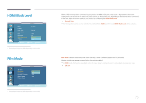Page 7575
HDMI Black  Level
Move Enter Return
Mode   : Custom
Custom  
Color Tone  : Normal
Color Temp. 
Size   : 16:9  
Digital NR   : On
HDMI Black Level : 
Picture
Picture
Normal
Low▶More
 -
The displayed image may differ depending on the model.
When a DVD or set-top box is connected to your product via HDMI or DVI port, it may cause a degradation in the screen 
quality, such as an increase in the black level, a low contrast, or discoloration, etc., depending on the external device connected. 
In this case,...
