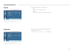 Page 8686
Format
Move Enter Return
Video Wall　　　　　   　
Format
Horizontal　　　　　　　　 
Vertical　　　　　　　　
Screen Position  
Video Wall
Video Wall
　: On　　   　  　▶
　: Full  　             ▶
　: 1  　  　    　    ▶
　: 1  　 　　         ▶
　　  　　　　　　▶
 -
The displayed image may differ depending on the model.
The Format can be selected to see a divided screen. 
 • Full
Provides a full screen without any margins.
 •Natural
Displays a natural image with the original aspect ratio intact. 
Horizontal
Move Enter Return
Video Wall...