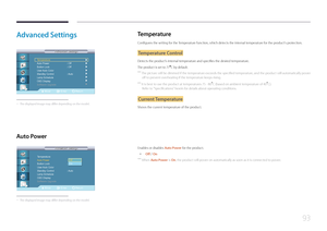 Page 9393
Advanced  Settings
Move Enter Return
Temperature
Auto Power      : Off
Button Lock      : Off
User Auto  Color
Standby Control   :  Auto
Lamp Schedule
OSD Display
Software Upgrade 
Advanced Settings
Advanced Settings
▶
▶
▶
▶
▶
▶
▶
▶
 -
The displayed image may differ depending on the model.
Temperature
Configures the setting for the Temperature function, which detects the internal temperature for the product's protection.
T emperature C ontrol
Detects the product's internal temperature and...