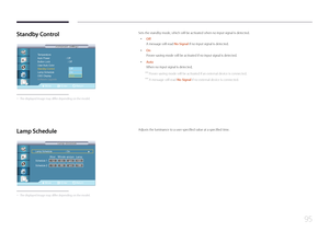Page 9595
Standby  Control
Move Enter Return
Temperature
Auto Power             : Off
Button Lock      : Off
User Auto  Color
Standby Control    : 자동설정
Lamp Schedule
OSD Display
Software Upgrade 
Advanced Settings
Advanced Settings
Off
On
Auto
 -
The displayed image may differ depending on the model.
Sets the standby mode, which will be activated when no input signal is detected.
 • Off
A message will read No Signal if no input signal is detected.
 •On
Power-saving mode will be activated if no input signal is...