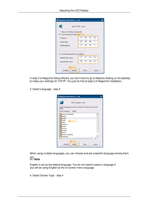 Page 115In step 2 of MagicInfo Setup Wizard, you don’t have to go to Network \
Setting on the desktop
to make your settings for TCP/IP. You just do that at step 2 of MagicInf\
o installation.
3. Select Language - step 3
When using multiple languages, you can choose and set a specific languag\
e among them.
4. Select Screen Type - step 4Adjusting the LCD Display
 Note 