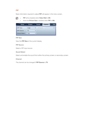 Page 61PIP
Basic information required to adjust PIP will appear in the menu screen.
 PIP will be disabled when Video Wall is ON.
Note that Picture Size is disabled when PIP is ON. 
PIP Size
View the PIP Size of the current display. 
PIP Source
Select a PIP input source.
Sound Select
Select and enable the sound from either the primary screen or secondary screen.
Channel
The channel can be changed if PIP Source is TV. 