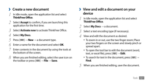 Page 101Tools101
Create a new document ›
In Idle mode, open the application list and select 1 ThinkFree Office.
Select 
2 Accept to confirm, if you are launching this 
application for the first time.
Select 
3 Activate now to activate ThinkFree Office.
Select 
4 My Docs.
Press [
5 ] →  New  → a document type.
Enter a name for the document and select 
6 OK.
Enter contents in the document by using the tools at 
7 the bottom of the screen.
When you are finished editing, select the save icon on 
8 the toolbar or...