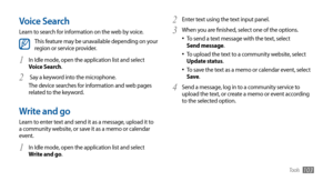 Page 103Tools103
Enter text using the text input panel.2 
When you are finished, select one of the options.3 To send a text message with the text, select  •	Send message.
To upload the text to a community website, select 
•	Update status.
To save the text as a memo or calendar event, select 
•	Save.
Send a message, log in to a community service to 
4 upload the text, or create a memo or event according 
to the selected option.
Voice Search
Learn to search for information on the web by voice.
This feature may be...