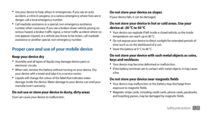 Page 125Safety precautions125
Do not store your device on slopesIf your device falls, it can be damaged.
Do not store your device in hot or cold areas. Use your 
device at -20 °C to 50 °C 
Your device can explode if left inside a closed vehicle, as the inside •	temperature can reach up to 80 °C.
Do not expose your device to direct sunlight for extended periods of •	time (such as on the dashboard of a car).
Store the battery at 0 °C to 40 °C.•	
Do not store your device with such metal objects as coins, 
keys and...