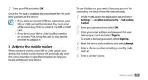 Page 29Getting started29
To use this feature, you need a Samsung account for 
controlling the device from the web remotely.In Idle mode, open the application list and select 
1 Settings → Location and security → Set mobile 
tracker.
Enter your password and select 
2 OK.
Enter your email address and password for your 
3 Samsung account and select Sign in.
To create a Samsung account, select Sign up.
Read the terms and conditions and select 
4 Accept .
Enter a phone number including a country code   
5 (with +)....