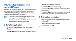 Page 33Getting started33
Download applications from 
Android Market
Based on the Android platform, your device’s functionality 
can be extended by installing additional applications. 
Android Market provides you an easy and quick way to 
shop for games and mobile applications.
This feature may be unavailable depending on •	your region or service provider.
Your device will save user files from downloaded •	applications to the internal memory. 
Install an application ›
In Idle mode, open the application list and...