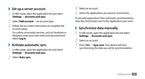 Page 35Getting started35
Select an account.3 
Select the applications you want to synchronise.4 
To exclude applications from automatic synchronisation, 
clear the check boxes next to the applications you want.
Synchronise data manually ›
In Idle mode, open the application list and select 1 Settings → Accounts and sync.
Select an account.
2 
Press [3 ] → Sync now. Your device will start 
synchronising the data you set for synchronisation.
Set up a server account ›
In Idle mode, open the application list and...