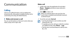 Page 37Communication37
Communication
Calling
Learn to use calling functions, such as making and 
answering calls, using options available during a call or 
customising and using call-related features.
Make and answer a call ›You can use the buttons or the touch screen when you 
make, accept, end or reject calls.
Make a call 
In Idle mode, open the application list and select 1 Phone → Keypad, and enter an area code and a 
phone number.
Select 
2  to make a call.When you hold the device near your face, the...