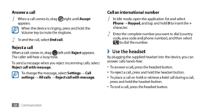 Page 38Communication38
Call an international number
In Idle mode, open the application list and select 1 Phone → Keypad, and tap and hold 0  to insert the + 
character.
Enter the complete number you want to dial (country 
2 code, area code and phone number), and then select  to dial the number.
Use the headset ›By plugging the supplied headset into the device, you can 
answer calls hands-free: 
To answer a call, press the headset button.
•	To reject a call, press and hold the headset button.•	To place a call on...