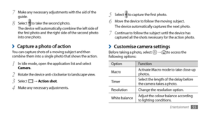 Page 55Entertainment55
Select 5  to capture the first photo.
Move the device to follow the moving subject.
6 The device automatically captures the next photo.
Continue to follow the subject until the device has 
7 captured all the shots necessary for the action photo.
Customise camera settings ›Before taking a photo, select  →  to access the 
following options:
Option Function
Macro Activate Macro mode to take close-up 
photos.
Timer Select the length of the delay before 
the camera takes a photo.
Resolution...