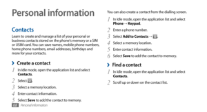 Page 68Personal information68
Personal information
Contacts
Learn to create and manage a list of your personal or 
business contacts stored on the phone's memory or a SIM 
or USIM card. You can save names, mobile phone numbers, 
home phone numbers, email addresses, birthdays and 
more for your contacts.
 ›Create a contact
In Idle mode, open the application list and select 1 Contacts.
Select 
2 .
Select a memory location.
3 
Enter contact information.4 
Select 5 Save  to add the contact to memory. You can...