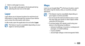 Page 79Web79
Maps
Learn to use Google Maps™ to find your location, search 
the online map for streets, cities, or countries, and get 
directions.
This feature may be unavailable depending on •	your region or service provider.
Do not touch the internal antenna area or cover •	this area with your hands or other objects while 
using the GPS functions.
To receive better GPS signals, avoid using your 
•	device in the following conditions:
between buildings, in tunnels or underground  
–passages, or inside buildings...