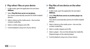 Page 92Connectivity92
Play files of one device on the other  ›
device
In Idle mode, open the application list and select 1 AllShare.
Select 
2 Play file from server on another player via 
my phone.
Your device automatically searches for DLNA-enabled 
devices.
Select a device as the media server—the one that 
3 contains media files.
Select a media category and a file.
4 
Select a player—the one that will play the media file. 5 Playback begins at the selected player.
Control playback using icons of your device.
6...