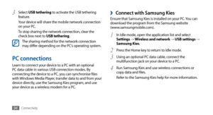 Page 94Connectivity94
 ›Connect with Samsung KiesEnsure that Samsung Kies is installed on your PC. You can 
download the program from the Samsung website  
(www.samsungmobile.com).
In Idle mode, open the application list and select 
1 Settings → Wireless and network → USB settings → 
Samsung Kies.
Press the Home key to return to Idle mode.
2 
Using an optional PC data cable, connect the 3 multifunction jack on your device to a PC.
Run Samsung Kies and use wireless connections or 
4 copy data and files.
Refer to...