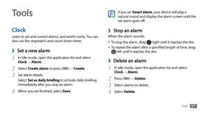 Page 97Tools97
Tools
Clock
Learn to set and control alarms, and world clocks. You can 
also use the stopwatch and count-down timer.
Set a new alarm ›
In Idle mode, open the application list and select  1 Clock → Alarm.
Select 
2 Create alarm or press [] →  Create .
Set alarm details.
3 Select Set as daily briefing to activate daily briefing 
immediately after you stop an alarm.
When you are finished, select 
4 Save .
If you set Smart alarm, your device will play a 
natural sound and display the alarm screen...