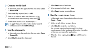 Page 98Tools98
Select 3 Lap to record lap times.
When you are finished, select 
4 Stop .
Select 
5 Reset to clear recorded times.
Use the count-down timer ›
In Idle mode, open the application list and select   1 Clock → Timer.
Set the length of time to count down.
2 
Select 3 Start to begin the countdown.
You can now use other functions with the timer 
counting down in the background. Press the Home key 
or [
] and access another application.
When the timer expires, drag 
4  right until it reaches 
the dot....