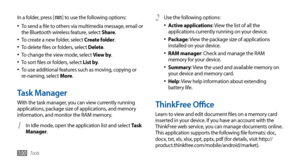 Page 100Tools100
In a folder, press [] to use the following options:
To send a file to others via multimedia message, email or 
•	the Bluetooth wireless feature, select Share.
To create a new folder, select •	Create folder.
To delete files or folders, select •	Delete.
To change the view mode, select •	View by.
To sort files or folders, select •	List by.
To use additional features such as moving, copying or •	re-naming, select More .
Task Manager
With the task manager, you can view currently running...