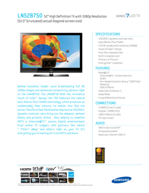 Page 1  All features, specifi cations, and model numbers subject to change. All on screen images are simulated pictures.
LN52B750  52” High Def inition T V with 1080p Resolution 
(52.0” (truncated) actual diagonal screen size)
SPECIFICATIONS
  • 150,000:1 dynamic contrast ratio
  • Auto Motion Plus™240Hz
  • Full HD-grade pixel resolution (1080p)
  • Touch of Color™ design
  • Fast 2ms response time
  • Built-in digital tuner
 • Picture-in-Picture
  • Energy Star® compliant
FEATURES
 •  Medi@2.0™
- Internet@T...