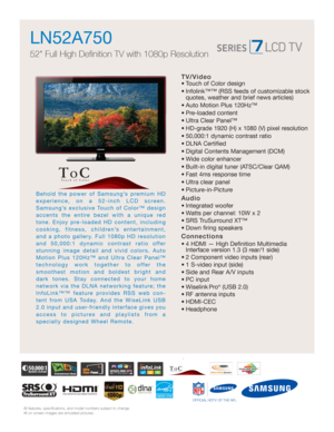 Page 1
All features, specifications, and model numbers subject to change.
All on screen images are simulated pictures.
Behold the power of Samsung’s premium HD 
experience, on a 52-inch LCD screen.
Samsung’s exclusive Touch of Color™ design
accents the entire bezel with a unique red
tone. Enjoy pre-loaded HD content, including
cooking, fitness, children’s entertainment,
and a photo gallery. Full 1080p HD resolution
and 50,000:1 dynamic contrast ratio offer
stunning image detail and vivid colors. Auto
Motion...