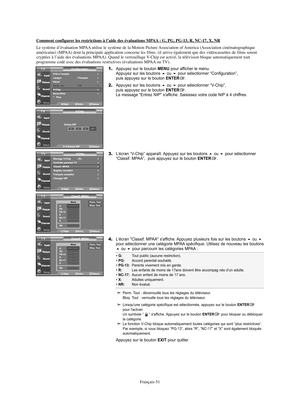 Page 112Français-51
Comment configurer les restrictions à l’aide des évaluations MPAA : G, PG, PG-13, R, NC-17, X, NR
Le système d’évaluation MPAA utilise le système de la Motion Picture Association of America (Association cinématographique
américaine) (MPAA) dont la principale application concerne les films. (il arrive également que des vidéocassettes de films soient
cryptées à l’aide des évaluations MPAA). Quand le verrouillage V-Chip est activé, la télévision bloque automatiquement tout
programme codé avec...