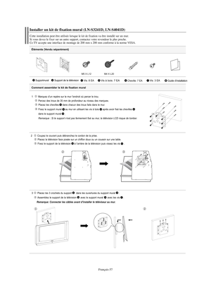 Page 118Français-57
Éléments (Vendu séparément)
1   Marquez d’un repère sur le mur l’endroit où percer le trou.
Percez des trous de 35 mm de profondeur au niveau des marques.
Placez les chevilles dans chacun des trous faits dans le mur.
Fixez le support mural au mur en utilisant les vis à bois après avoir fixé les chevilles
dans le support mural
.
Remarque : Si le support n’est pas fermement fixé au mur, la télévision LCD risque de tomber.
2  Coupez le courant puis débranchez le cordon de la prise.
Placez la...