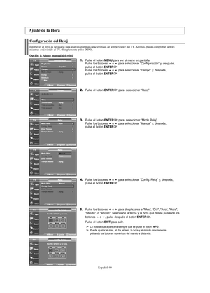 Page 160Español-40
Configuración del Reloj
Establecer el reloj es necesario para usar las distintas características de temporizador del TV. Además, puede comprobar la hora
mientras está viendo el TV. (Simplemente pulse INFO).
Opción 1: Ajuste manual del reloj
1.Pulse el botón MENU para ver el menú en pantalla.
Pulse los botones o para seleccionar “Configuración” y, después, 
pulse el botón ENTER.
Pulse los botones o para seleccionar “Tiempo” y, después, 
pulse el botón ENTER.
2.Pulse el botón ENTERpara...