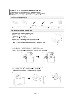 Page 176Español-56
Componentes (Vendido por separado)
1  Marque en la pared donde se han de hacer los orificios.
Mediante un taladro, realize un orificio de unos 35 mm 
de profundidad en el lugar marcado.
Fije los anclajes en cada orificio de la pared.
Monte el soporte de pared sobre la pared con tornillos de madera
después de acoplar los anclajes en el soporte de pared
.
Nota: Si el soporte no está firmemente fijado en la pared, el TV LCD puede caerse.
2  Desconecte la alimentación y el cordón eléctrico de la...